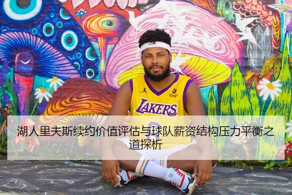 湖人里夫斯续约价值评估与球队薪资结构压力平衡之道探析