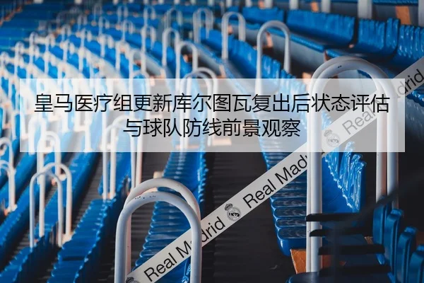 皇马医疗组更新库尔图瓦复出后状态评估与球队防线前景观察
