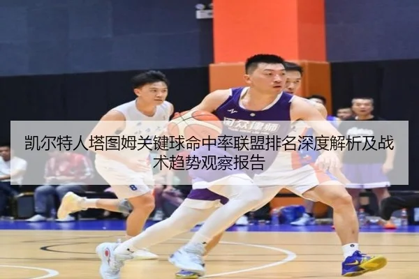 凯尔特人塔图姆关键球命中率联盟排名深度解析及战术趋势观察报告