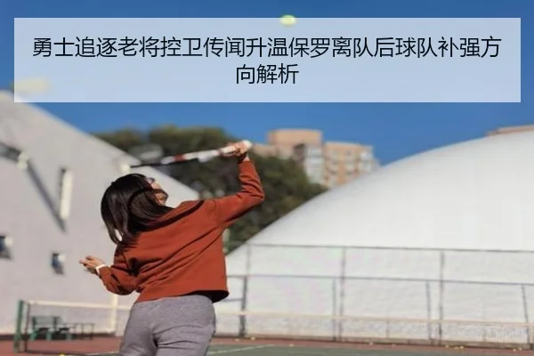 勇士追逐老将控卫传闻升温保罗离队后球队补强方向解析