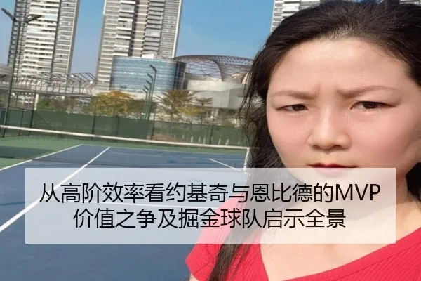 从高阶效率看约基奇与恩比德的MVP价值之争及掘金球队启示全景